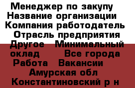 Менеджер по закупу › Название организации ­ Компания-работодатель › Отрасль предприятия ­ Другое › Минимальный оклад ­ 1 - Все города Работа » Вакансии   . Амурская обл.,Константиновский р-н